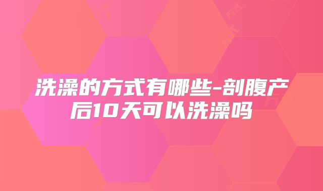 洗澡的方式有哪些-剖腹产后10天可以洗澡吗
