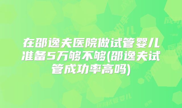 在邵逸夫医院做试管婴儿准备5万够不够(邵逸夫试管成功率高吗)