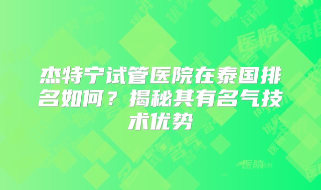 杰特宁试管医院在泰国排名如何？揭秘其有名气技术优势