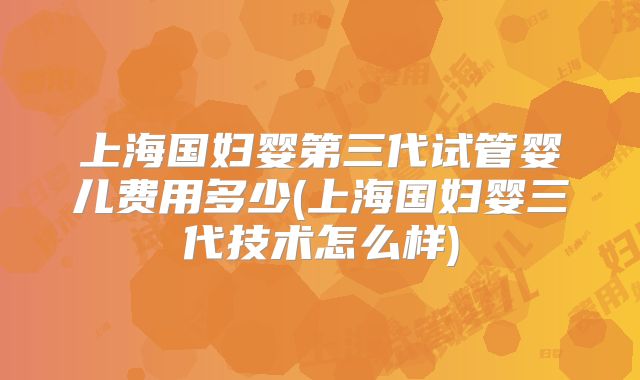 上海国妇婴第三代试管婴儿费用多少(上海国妇婴三代技术怎么样)