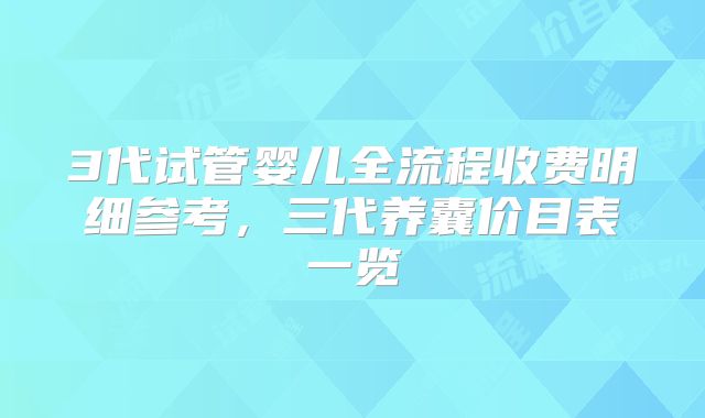 3代试管婴儿全流程收费明细参考,三代养囊价目表一览