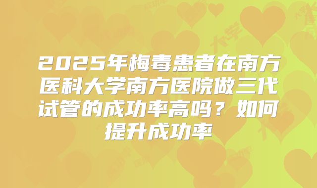 2025年梅毒患者在南方医科大学南方医院做三代试管的成功率高吗?如何提升成功率