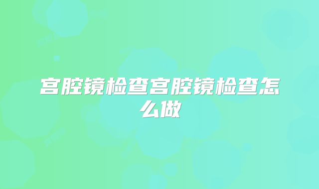 宫腔镜检查宫腔镜检查怎么做