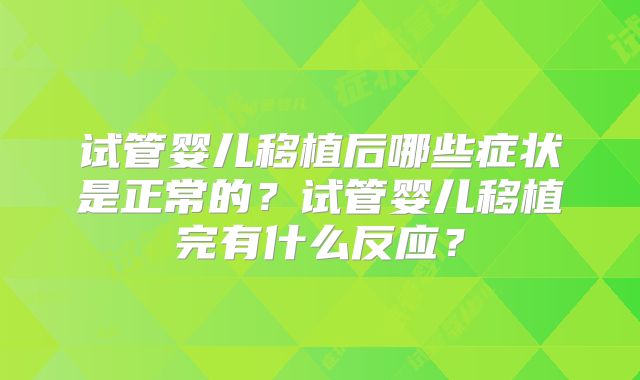 试管婴儿移植后哪些症状是正常的？试管婴儿移植完有什么反应？