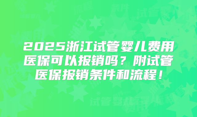 2025浙江试管婴儿费用医保可以报销吗?附试管医保报销条件和流程!