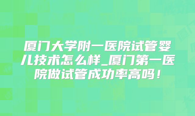 厦门大学附一医院试管婴儿技术怎么样_厦门第一医院做试管成功率高吗!