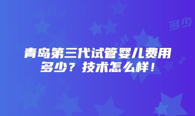 青岛第三代试管婴儿费用多少?技术怎么样!