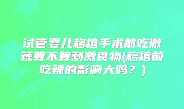 试管婴儿移植手术前吃微辣算不算刺激食物(移植前吃辣的影响大吗?)