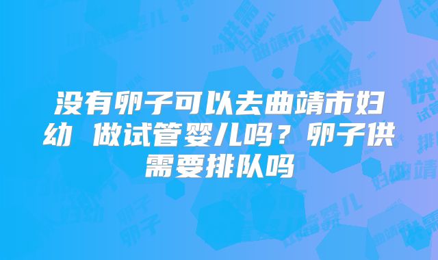 没有卵子可以去曲靖市妇幼 做试管婴儿吗？卵子供需要排队吗
