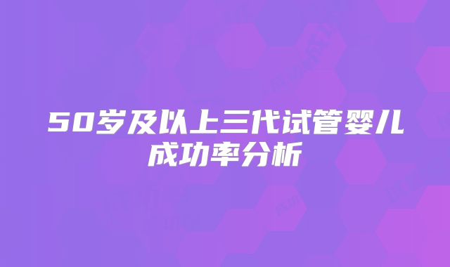 50岁及以上三代试管婴儿成功率分析