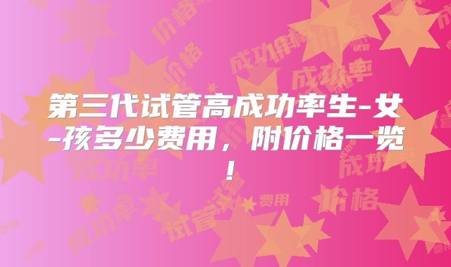 第三代试管高成功率生-女-孩多少费用,附价格一览!