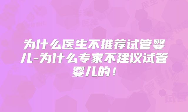 为什么医生不推荐试管婴儿-为什么专家不建议试管婴儿的!