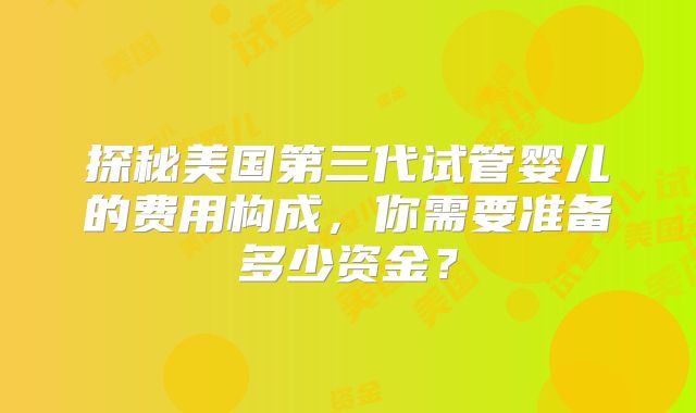探秘美国第三代试管婴儿的费用构成,你需要准备多少资金?