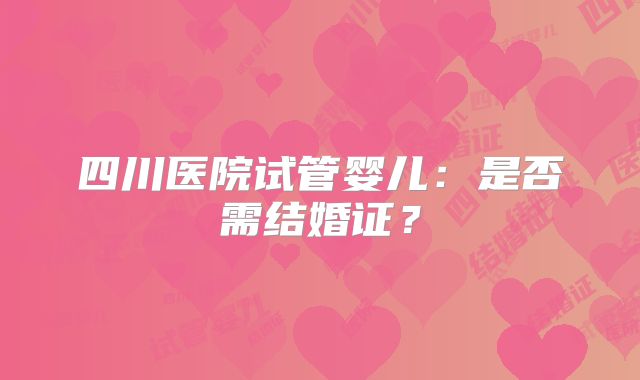 四川医院试管婴儿：是否需结婚证？