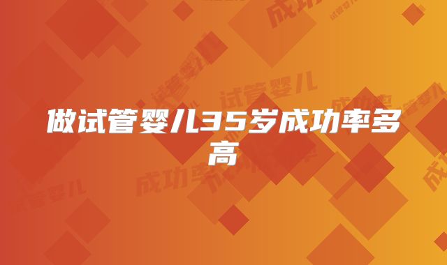 做试管婴儿35岁成功率多高