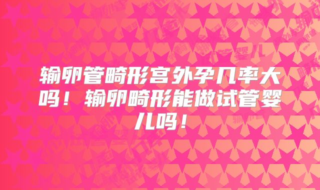 输卵管畸形宫外孕几率大吗！输卵畸形能做试管婴儿吗！