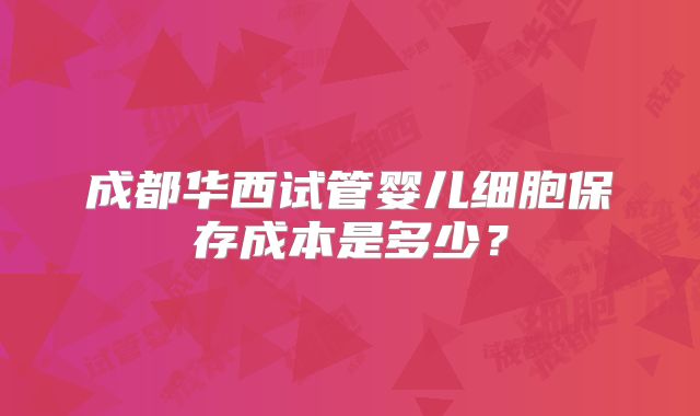 成都华西试管婴儿细胞保存成本是多少？