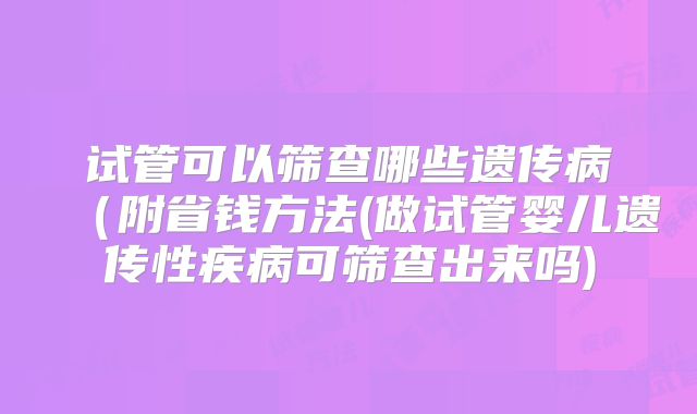 试管可以筛查哪些遗传病(附省钱方法(做试管婴儿遗传性疾病可筛查出来吗)