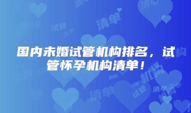 国内未婚试管机构排名，试管怀孕机构清单！