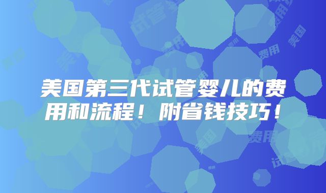 美国第三代试管婴儿的费用和流程!附省钱技巧!