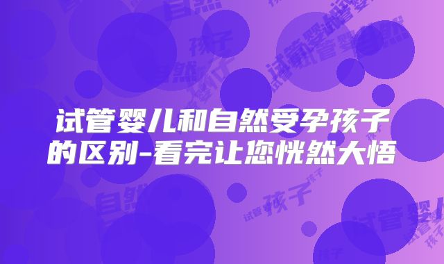 试管婴儿和自然受孕孩子的区别-看完让您恍然大悟