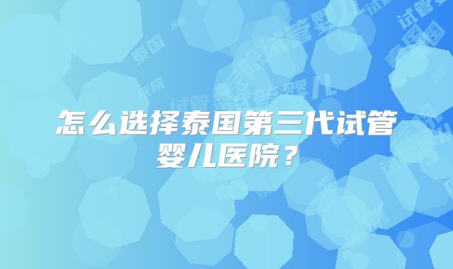 怎么选择泰国第三代试管婴儿医院？