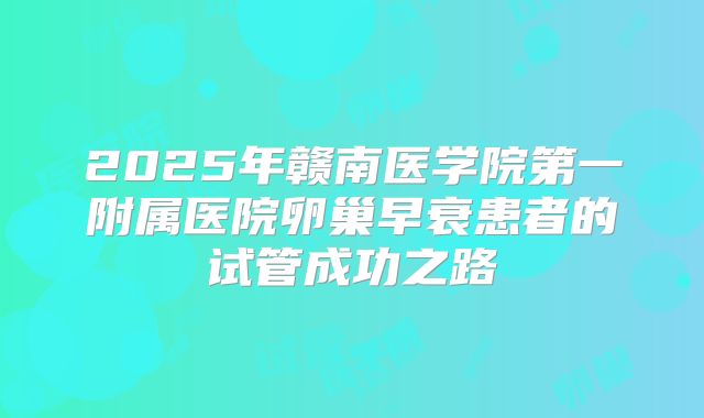 2025年赣南医学院第一附属医院卵巢早衰患者的试管成功之路