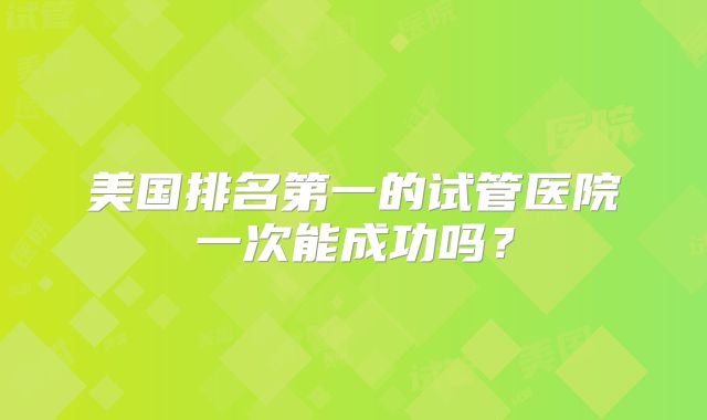 美国排名第一的试管医院一次能成功吗？