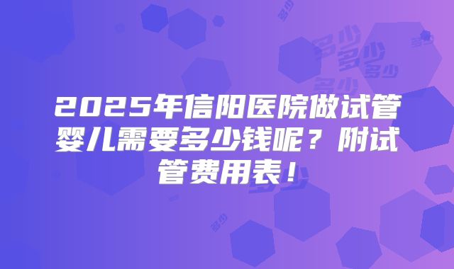 2025年信阳医院做试管婴儿需要多少钱呢?附试管费用表!