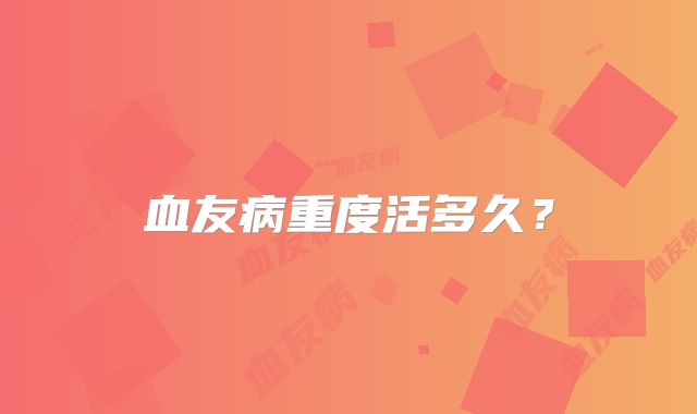 血友病重度活多久？