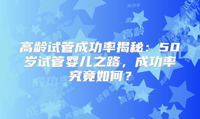 高龄试管成功率揭秘：50岁试管婴儿之路，成功率究竟如何？