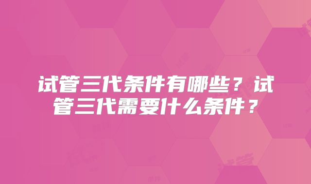 试管三代条件有哪些?试管三代需要什么条件?