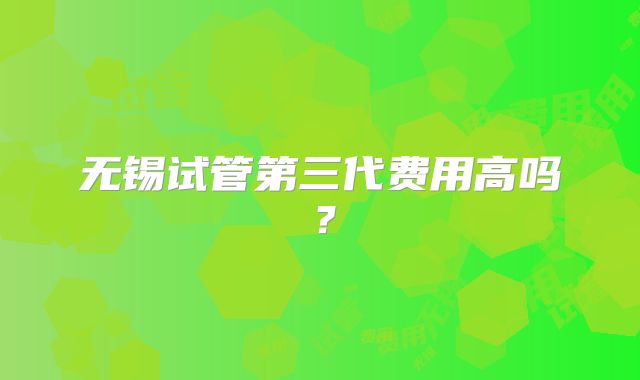 无锡试管第三代费用高吗?