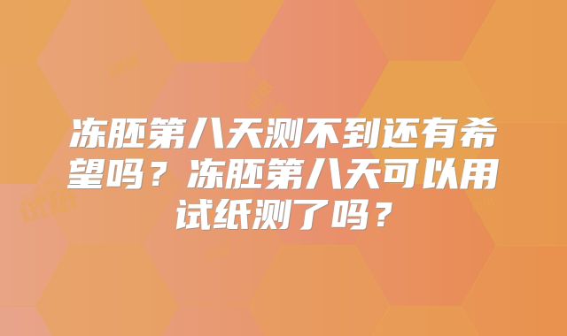 冻胚第八天测不到还有希望吗?冻胚第八天可以用试纸测了吗?