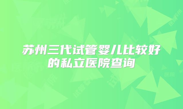 苏州三代试管婴儿比较好的私立医院查询