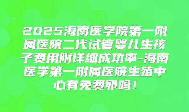 2025海南医学院第一附属医院二代试管婴儿生孩子费用附详细成功率-海南医学第一附属医院生殖中心有免费卵吗!