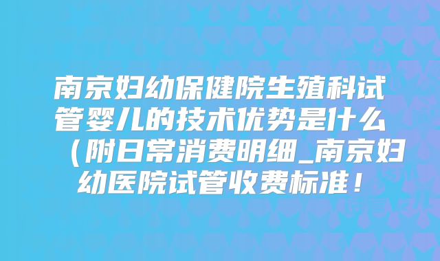 南京妇幼保健院生殖科试管婴儿的技术优势是什么（附日常消费明细_南京妇幼医院试管收费标准！