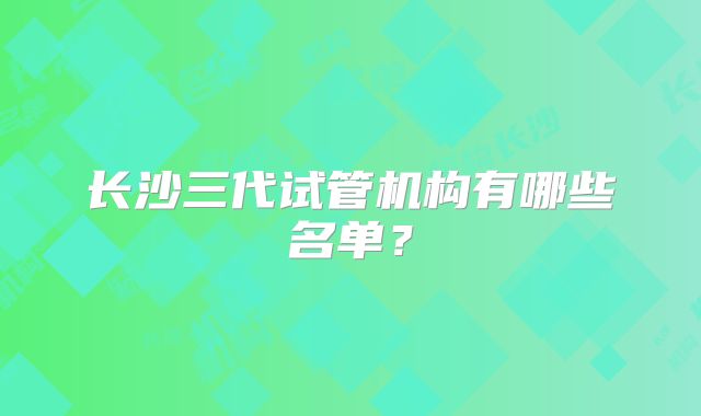 长沙三代试管机构有哪些名单?
