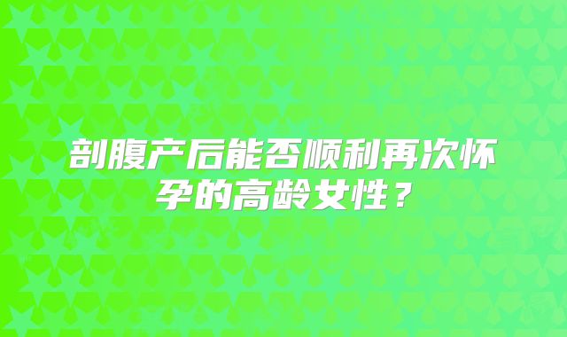 剖腹产后能否顺利再次怀孕的高龄女性？