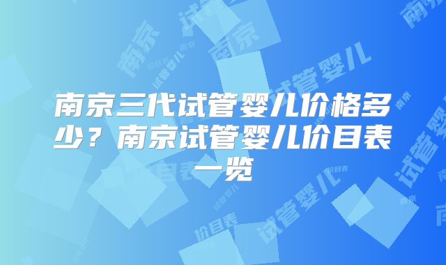 南京三代试管婴儿价格多少？南京试管婴儿价目表一览