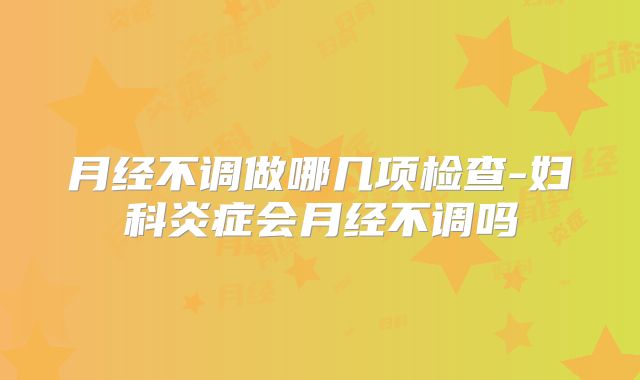 月经不调做哪几项检查-妇科炎症会月经不调吗