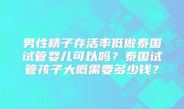 男性精子存活率低做泰国试管婴儿可以吗?泰国试管孩子大概需要多少钱?