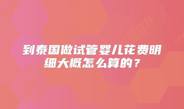 到泰国做试管婴儿花费明细大概怎么算的？