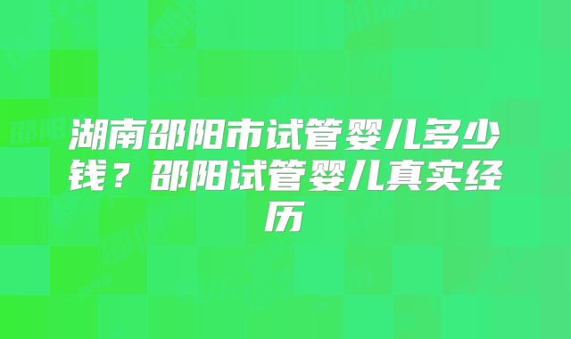 湖南邵阳市试管婴儿多少钱？邵阳试管婴儿真实经历