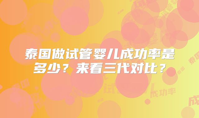 泰国做试管婴儿成功率是多少？来看三代对比？