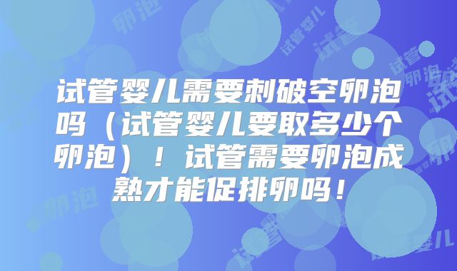 试管婴儿需要刺破空卵泡吗（试管婴儿要取多少个卵泡）！试管需要卵泡成熟才能促排卵吗！