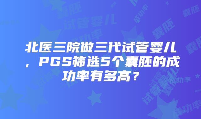 北医三院做三代试管婴儿，PGS筛选5个囊胚的成功率有多高？