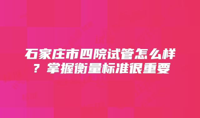 石家庄市四院试管怎么样？掌握衡量标准很重要