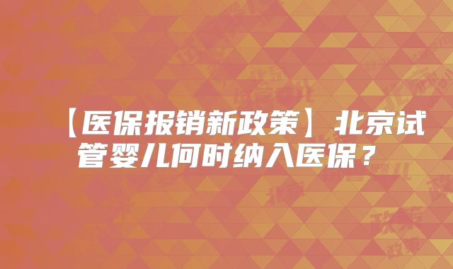 【医保报销新政策】北京试管婴儿何时纳入医保？