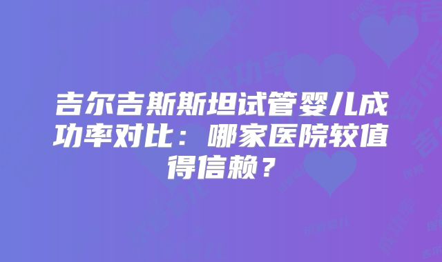 吉尔吉斯斯坦试管婴儿成功率对比:哪家医院较值得信赖?